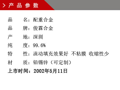 品 名：铅锡锌配重合金 品 牌：俊霖合金 产 地：深圳 纯 度：99.6% 材 质：铅锡锌（可定制）上市时间：2002年5月11日